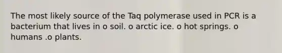 The most likely source of the Taq polymerase used in PCR is a bacterium that lives in o soil. o arctic ice. o hot springs. o humans .o plants.