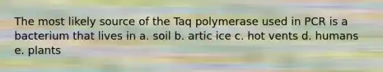 The most likely source of the Taq polymerase used in PCR is a bacterium that lives in a. soil b. artic ice c. hot vents d. humans e. plants