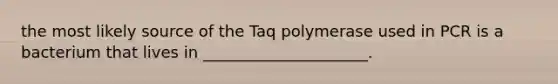 the most likely source of the Taq polymerase used in PCR is a bacterium that lives in _____________________.