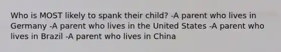 Who is MOST likely to spank their child? -A parent who lives in Germany -A parent who lives in the United States -A parent who lives in Brazil -A parent who lives in China