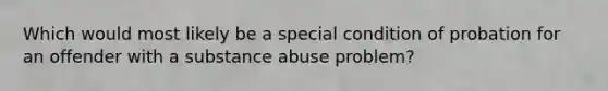 Which would most likely be a special condition of probation for an offender with a substance abuse problem?