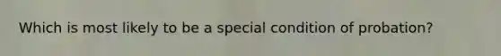 Which is most likely to be a special condition of probation?