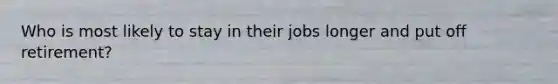 Who is most likely to stay in their jobs longer and put off retirement?
