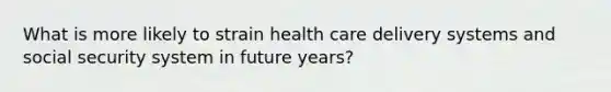 What is more likely to strain health care delivery systems and social security system in future years?