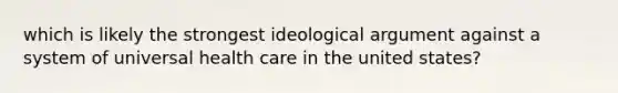 which is likely the strongest ideological argument against a system of universal health care in the united states?