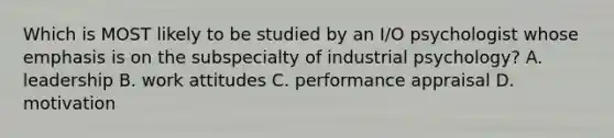 Which is MOST likely to be studied by an I/O psychologist whose emphasis is on the subspecialty of industrial psychology? A. leadership B. work attitudes C. performance appraisal D. motivation