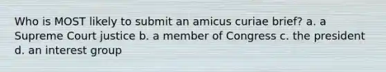 Who is MOST likely to submit an amicus curiae brief? a. a Supreme Court justice b. a member of Congress c. the president d. an interest group