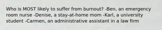 Who is MOST likely to suffer from burnout? -Ben, an emergency room nurse -Denise, a stay-at-home mom -Karl, a university student -Carmen, an administrative assistant in a law firm