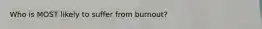 Who is MOST likely to suffer from burnout?