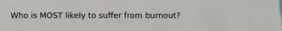 Who is MOST likely to suffer from burnout?