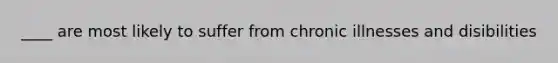 ____ are most likely to suffer from chronic illnesses and disibilities