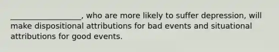 __________________, who are more likely to suffer depression, will make dispositional attributions for bad events and situational attributions for good events.