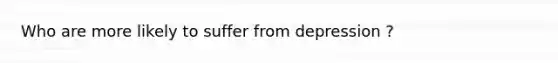 Who are more likely to suffer from depression ?