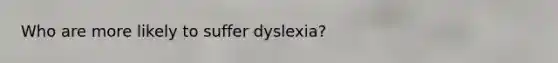 Who are more likely to suffer dyslexia?