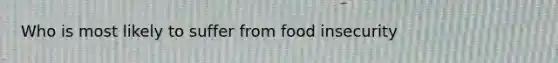 Who is most likely to suffer from food insecurity