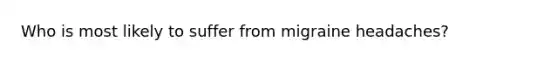 Who is most likely to suffer from migraine headaches?