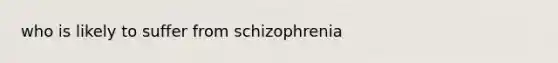 who is likely to suffer from schizophrenia