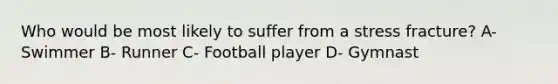 Who would be most likely to suffer from a stress fracture? A- Swimmer B- Runner C- Football player D- Gymnast