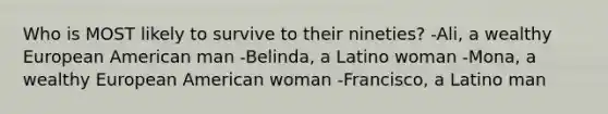 Who is MOST likely to survive to their nineties? -Ali, a wealthy European American man -Belinda, a Latino woman -Mona, a wealthy European American woman -Francisco, a Latino man