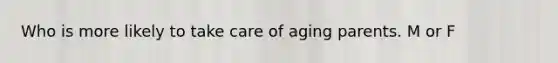 Who is more likely to take care of aging parents. M or F