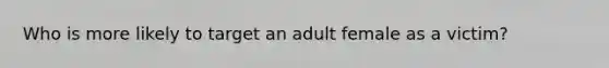 Who is more likely to target an adult female as a victim?