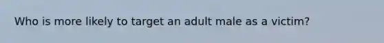 Who is more likely to target an adult male as a victim?