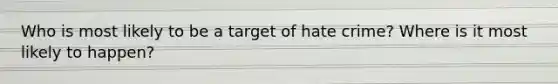 Who is most likely to be a target of hate crime? Where is it most likely to happen?