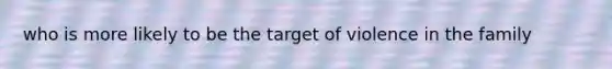 who is more likely to be the target of violence in the family
