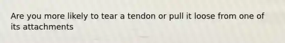 Are you more likely to tear a tendon or pull it loose from one of its attachments