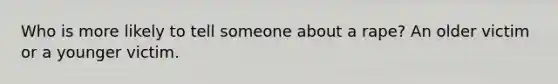 Who is more likely to tell someone about a rape? An older victim or a younger victim.