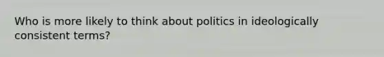 Who is more likely to think about politics in ideologically consistent terms?