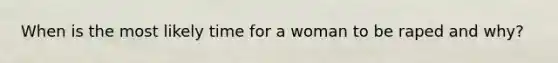 When is the most likely time for a woman to be raped and why?