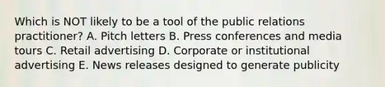 Which is NOT likely to be a tool of the public relations practitioner? A. Pitch letters B. Press conferences and media tours C. Retail advertising D. Corporate or institutional advertising E. News releases designed to generate publicity