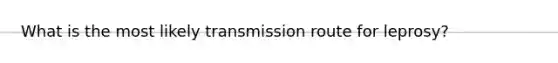 What is the most likely transmission route for leprosy?