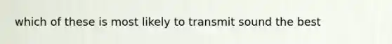 which of these is most likely to transmit sound the best