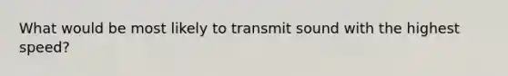 What would be most likely to transmit sound with the highest speed?