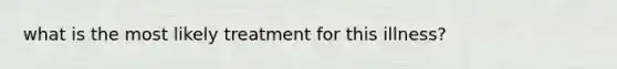 what is the most likely treatment for this illness?