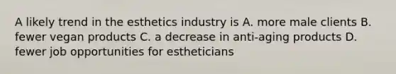 A likely trend in the esthetics industry is A. more male clients B. fewer vegan products C. a decrease in anti-aging products D. fewer job opportunities for estheticians