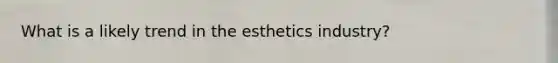 What is a likely trend in the esthetics industry?