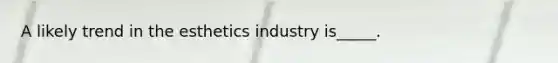 A likely trend in the esthetics industry is_____.