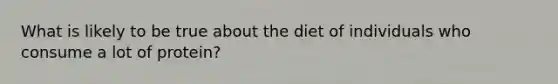 What is likely to be true about the diet of individuals who consume a lot of protein?