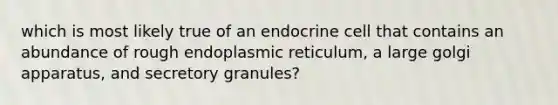 which is most likely true of an endocrine cell that contains an abundance of rough endoplasmic reticulum, a large golgi apparatus, and secretory granules?