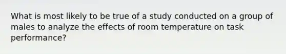 What is most likely to be true of a study conducted on a group of males to analyze the effects of room temperature on task performance?