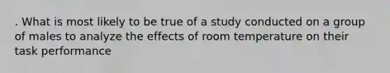 . What is most likely to be true of a study conducted on a group of males to analyze the effects of room temperature on their task performance