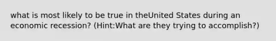 what is most likely to be true in theUnited States during an economic recession? (Hint:What are they trying to accomplish?)