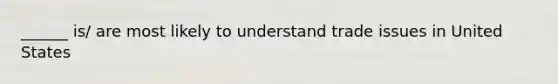 ______ is/ are most likely to understand trade issues in United States