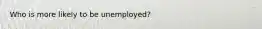 Who is more likely to be unemployed?