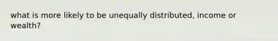 what is more likely to be unequally distributed, income or wealth?