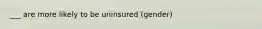 ___ are more likely to be uninsured (gender)