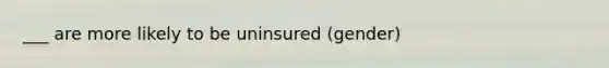 ___ are more likely to be uninsured (gender)